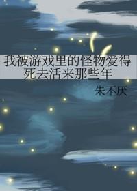 我被游戏里的怪物爱得死去活来那些年作者朱不厌
