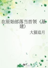 在原始部落当首领(基建)gl全本