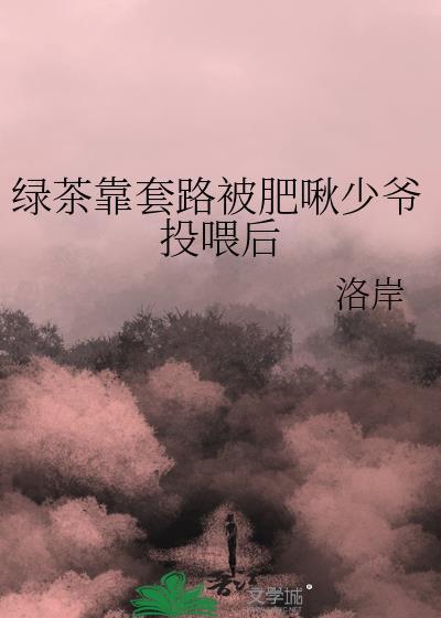 绿茶靠套路被肥啾少爷投喂后免费阅读全文