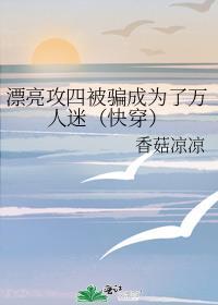 漂亮攻四被骗成为了万人迷快穿免费