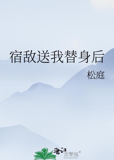 宿敌送我替身后松庭笔趣阁