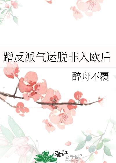 蹭反派气运脱非入欧后作者醉舟不覆免费阅读