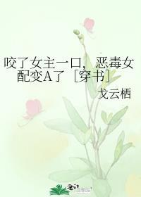 咬了女主一口 恶毒女配变a了 穿书